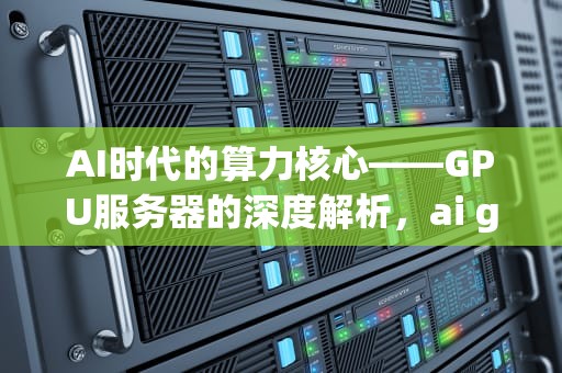AI时代的算力核心——GPU服务器的深度解析，ai gpu服务器H100