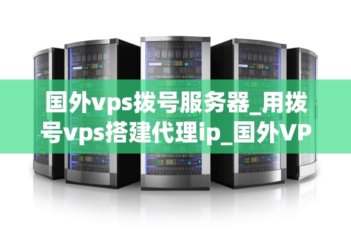 国外vps拨号服务器_用拨号vps搭建代理ip_国外VPS拨号服务器的全面解析