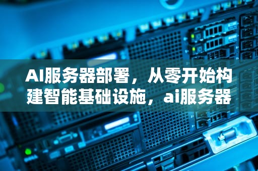 AI服务器部署，从零开始构建智能基础设施，ai服务器部署赚钱
