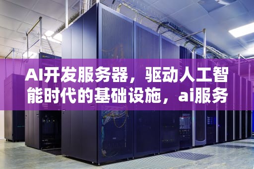 AI开发服务器，驱动人工智能时代的基础设施，ai服务器有什么用