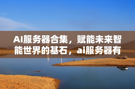 AI服务器合集，赋能未来智能世界的基石，ai服务器有什么用