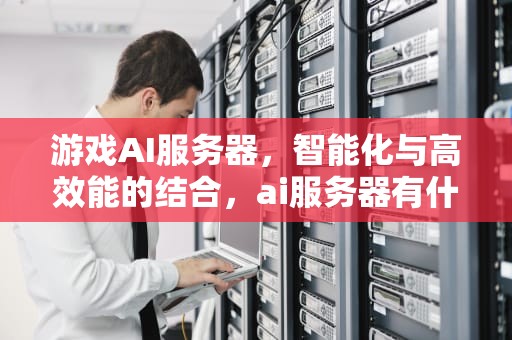 游戏AI服务器，智能化与高效能的结合，ai服务器有什么用