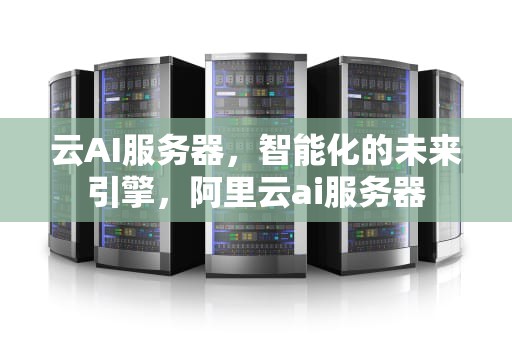 云AI服务器，智能化的未来引擎，阿里云ai服务器