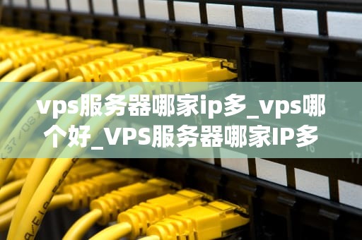 vps服务器哪家ip多_vps哪个好_VPS服务器哪家IP多？全面解析与推荐