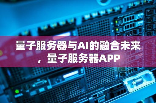 量子服务器与AI的融合未来，量子服务器APP