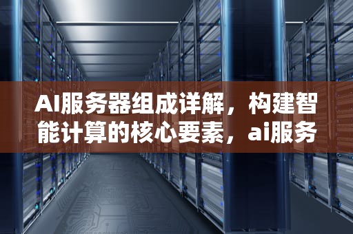 AI服务器组成详解，构建智能计算的核心要素，ai服务器组成部件