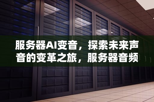 服务器AI变音，探索未来声音的变革之旅，服务器音频