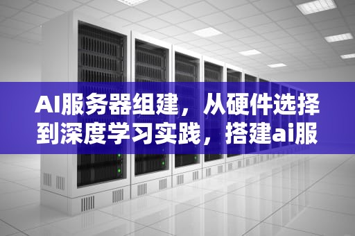 AI服务器组建，从硬件选择到深度学习实践，搭建ai服务器
