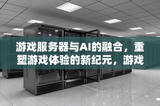 游戏服务器与AI的融合，重塑游戏体验的新纪元，游戏服务器ai寻路算法