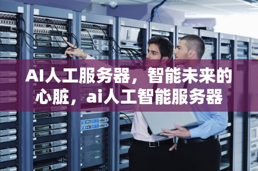 AI人工服务器，智能未来的心脏，ai人工智能服务器