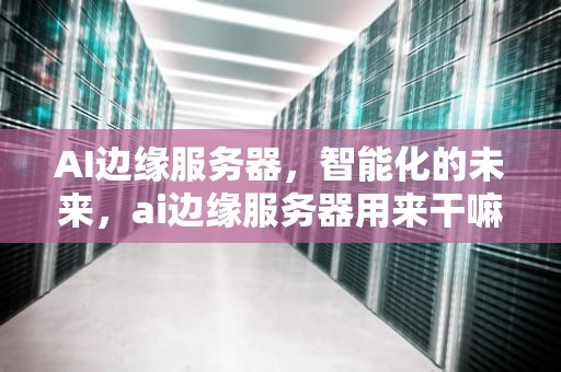 AI边缘服务器，智能化的未来，ai边缘服务器用来干嘛