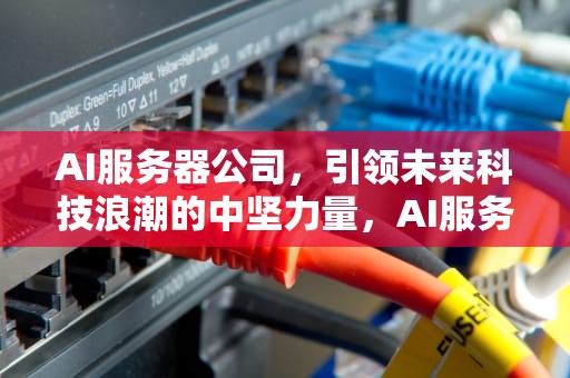 AI服务器公司，引领未来科技浪潮的中坚力量，AI服务器公司排名
