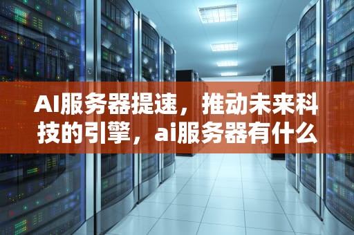 AI服务器提速，推动未来科技的引擎，ai服务器有什么用