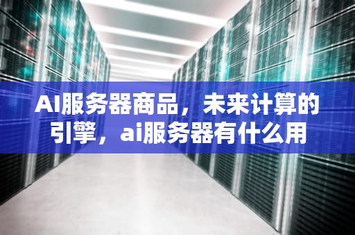 AI服务器商品，未来计算的引擎，ai服务器有什么用
