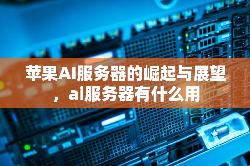 苹果AI服务器的崛起与展望，ai服务器有什么用