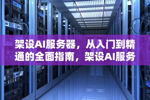 架设AI服务器，从入门到精通的全面指南，架设AI服务器赚钱