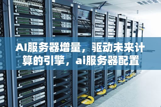 AI服务器增量，驱动未来计算的引擎，ai服务器配置