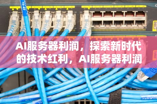AI服务器利润，探索新时代的技术红利，AI服务器利润率