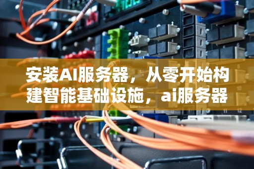 安装AI服务器，从零开始构建智能基础设施，ai服务器配置