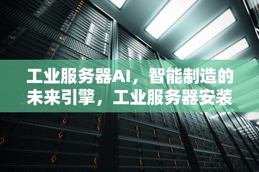 工业服务器AI，智能制造的未来引擎，工业服务器安装