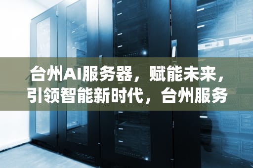 台州AI服务器，赋能未来，引领智能新时代，台州服务器ip地址