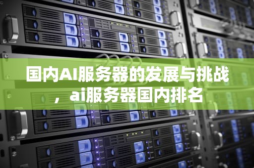 国内AI服务器的发展与挑战，ai服务器国内排名