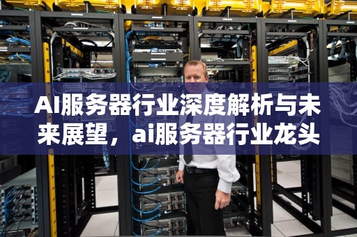 AI服务器行业深度解析与未来展望，ai服务器行业龙头排名前十