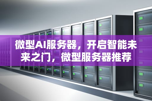 微型AI服务器，开启智能未来之门，微型服务器推荐