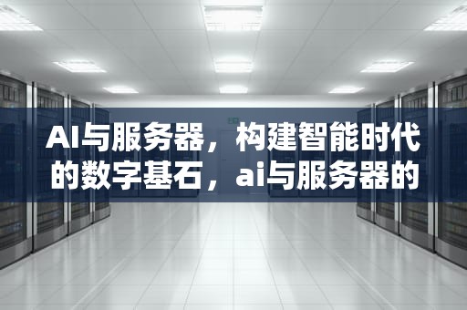AI与服务器，构建智能时代的数字基石，ai与服务器的关系