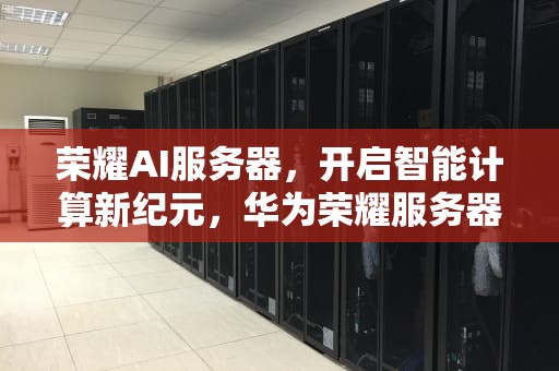 荣耀AI服务器，开启智能计算新纪元，华为荣耀服务器