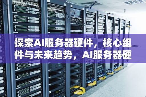 探索AI服务器硬件，核心组件与未来趋势，AI服务器硬件架构