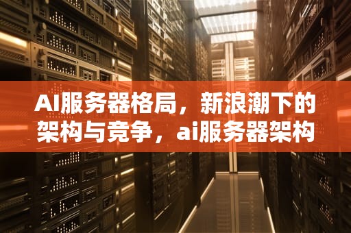 AI服务器格局，新浪潮下的架构与竞争，ai服务器架构