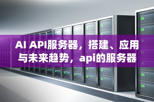 AI API服务器，搭建、应用与未来趋势，api的服务器