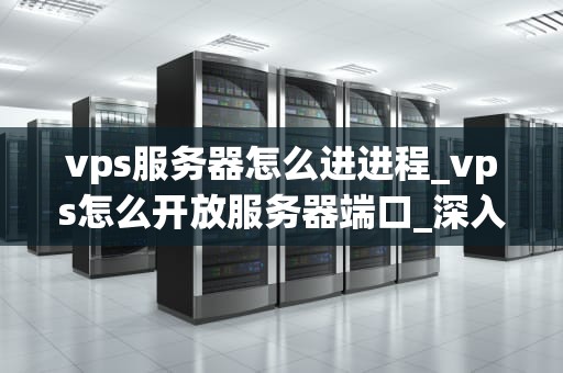 vps服务器怎么进进程_vps怎么开放服务器端口_深入理解VPS服务器进程管理