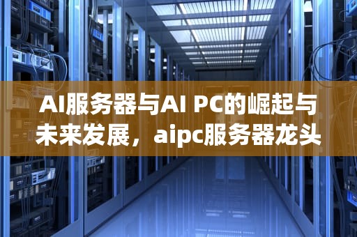 AI服务器与AI PC的崛起与未来发展，aipc服务器龙头股