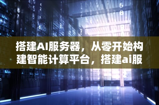 搭建AI服务器，从零开始构建智能计算平台，搭建ai服务器