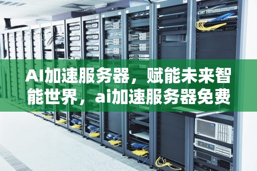 AI加速服务器，赋能未来智能世界，ai加速服务器免费版