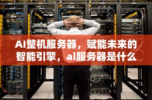 AI整机服务器，赋能未来的智能引擎，ai服务器是什么