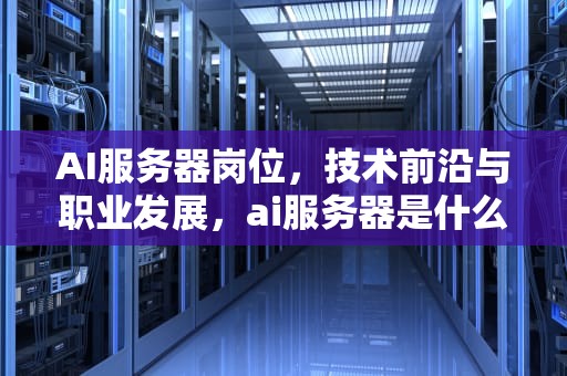 AI服务器岗位，技术前沿与职业发展，ai服务器是什么架构