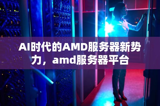 AI时代的AMD服务器新势力，amd服务器平台
