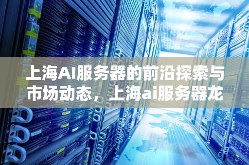 上海AI服务器的前沿探索与市场动态，上海ai服务器龙头股票