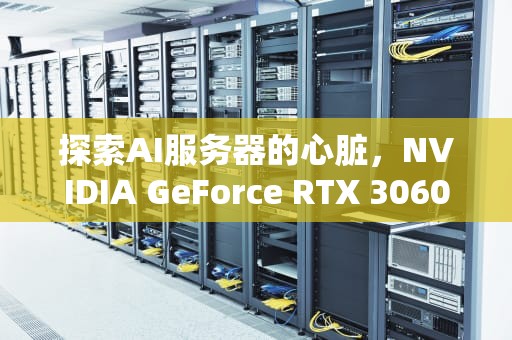探索AI服务器的心脏，NVIDIA GeForce RTX 3060显卡，Ai服务器是什么