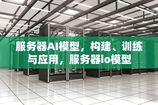 服务器AI模型，构建、训练与应用，服务器io模型