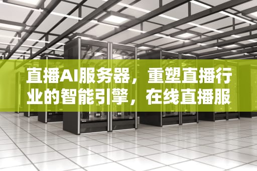 直播AI服务器，重塑直播行业的智能引擎，在线直播服务器