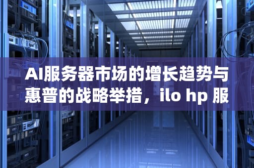 AI服务器市场的增长趋势与惠普的战略举措，ilo hp 服务器