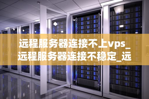 远程服务器连接不上vps_远程服务器连接不稳定_远程服务器连接不上VPS的解决策略