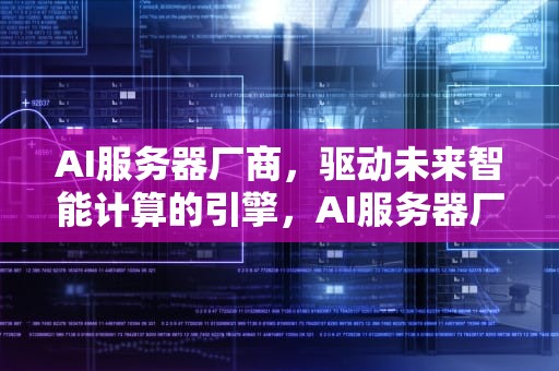 AI服务器厂商，驱动未来智能计算的引擎，AI服务器厂商