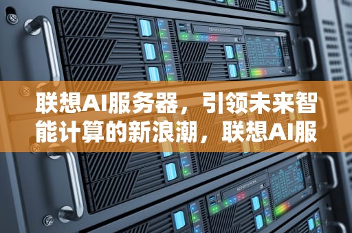 联想AI服务器，引领未来智能计算的新浪潮，联想AI服务器家族亮相