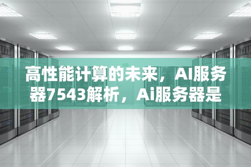 高性能计算的未来，AI服务器7543解析，Ai服务器是什么