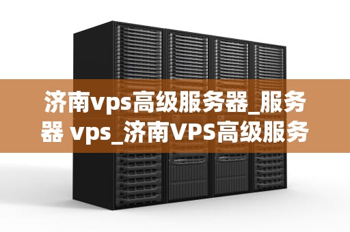 济南vps高级服务器_服务器 vps_济南VPS高级服务器的全面解析